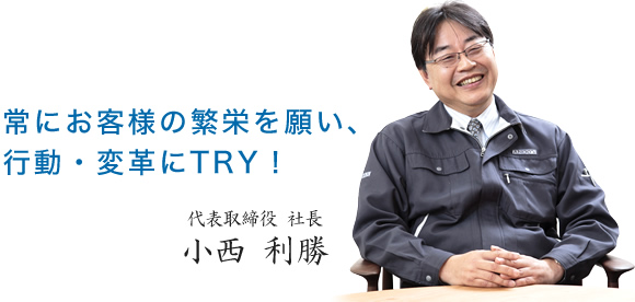 常にお客様の繁栄を願い、行動・変革にTRY！ 代表取締役 小西 利勝 社長